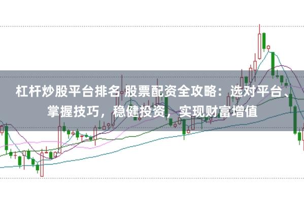 杠杆炒股平台排名 股票配资全攻略：选对平台、掌握技巧，稳健投资，实现财富增值
