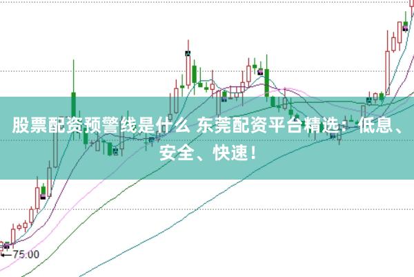 股票配资预警线是什么 东莞配资平台精选:低息、安全、快速!