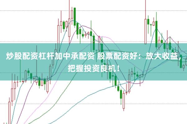 炒股配资杠杆加中承配资 股票配资好：放大收益，把握投资良机！