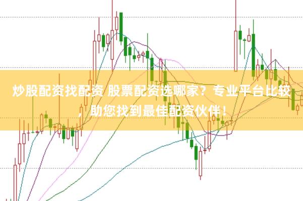 炒股配资找配资 股票配资选哪家？专业平台比较，助您找到最佳配资伙伴！