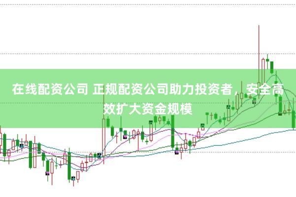在线配资公司 正规配资公司助力投资者，安全高效扩大资金规模