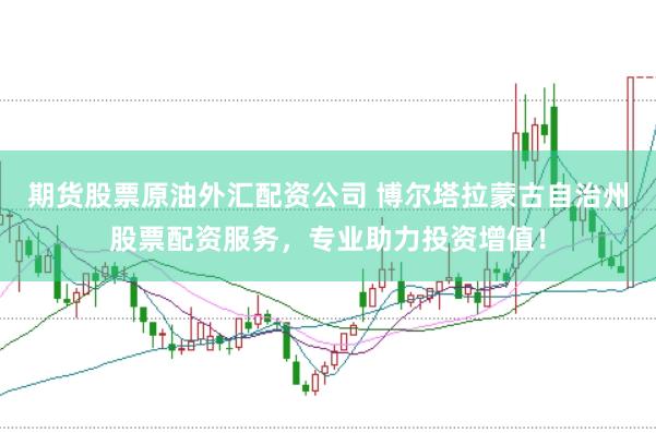 期货股票原油外汇配资公司 博尔塔拉蒙古自治州股票配资服务，专业助力投资增值！