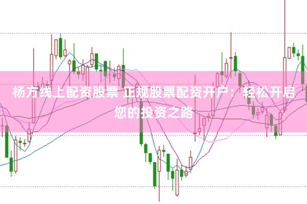 杨方线上配资股票 正规股票配资开户：轻松开启您的投资之路