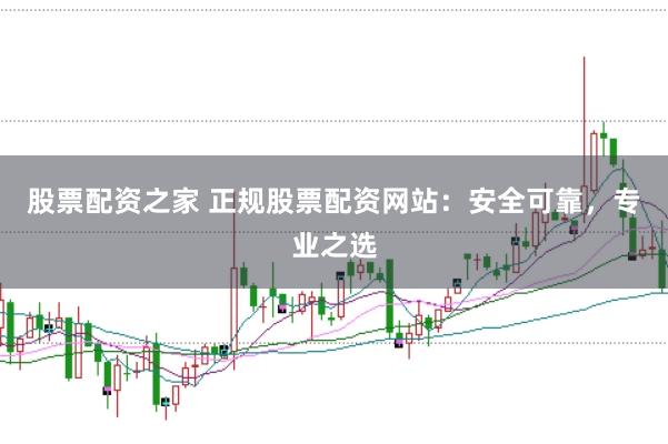 股票配资之家 正规股票配资网站：安全可靠，专业之选