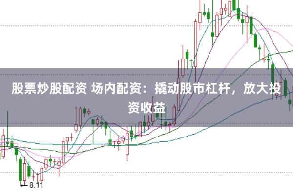 股票炒股配资 场内配资：撬动股市杠杆，放大投资收益