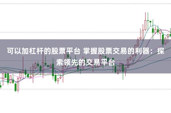 可以加杠杆的股票平台 掌握股票交易的利器：探索领先的交易平台
