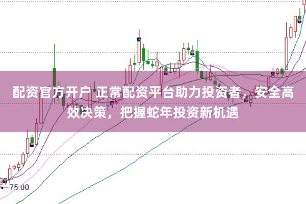 配资官方开户 正常配资平台助力投资者，安全高效决策，把握蛇年投资新机遇