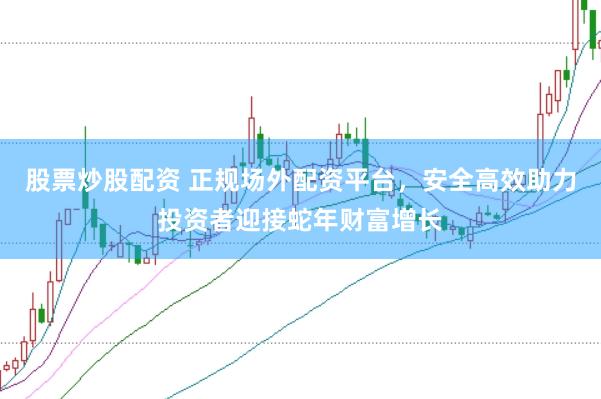 股票炒股配资 正规场外配资平台，安全高效助力投资者迎接蛇年财富增长