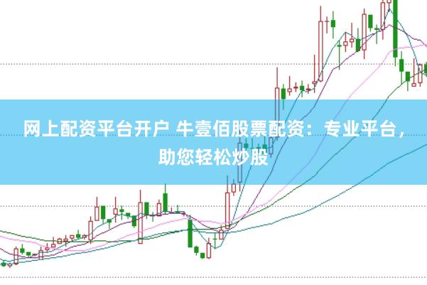 网上配资平台开户 牛壹佰股票配资：专业平台，助您轻松炒股