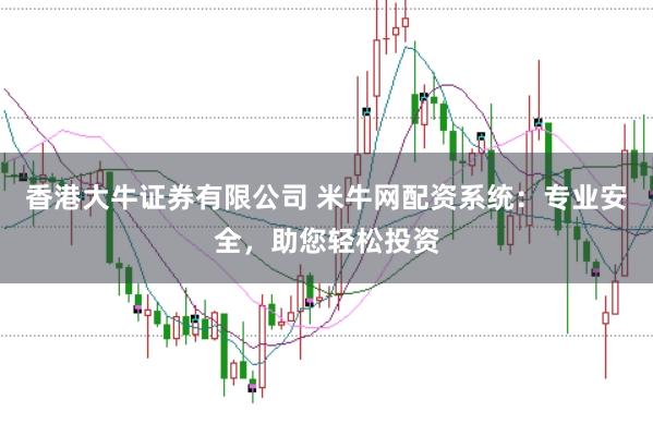 香港大牛证券有限公司 米牛网配资系统：专业安全，助您轻松投资