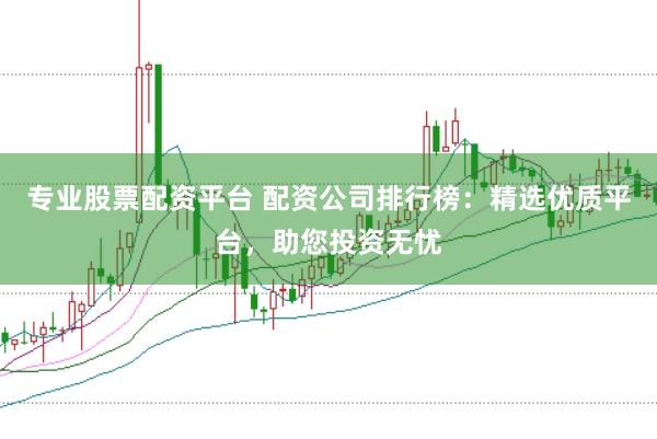 专业股票配资平台 配资公司排行榜：精选优质平台，助您投资无忧