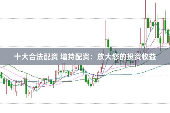 十大合法配资 增持配资：放大您的投资收益