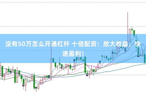 没有50万怎么开通杠杆 十倍配资：放大收益，快速盈利！