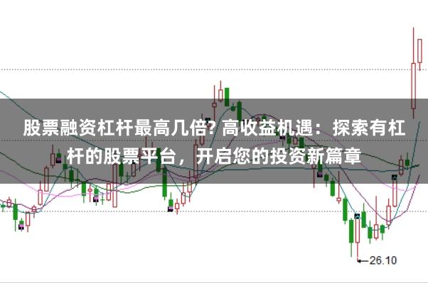 股票融资杠杆最高几倍? 高收益机遇：探索有杠杆的股票平台，开启您的投资新篇章