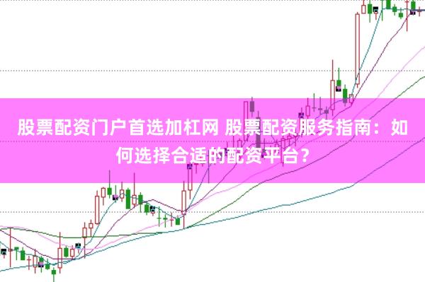 股票配资门户首选加杠网 股票配资服务指南：如何选择合适的配资平台？