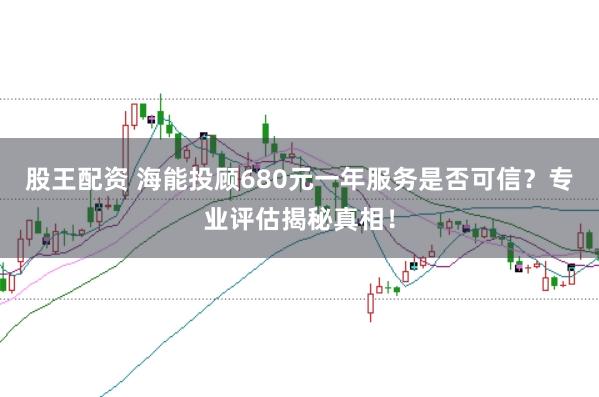 股王配资 海能投顾680元一年服务是否可信？专业评估揭秘真相！