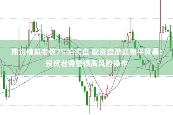 期货模拟考核7%给实盘 配资盘遭遇强平风暴：投资者需警惕高风险操作