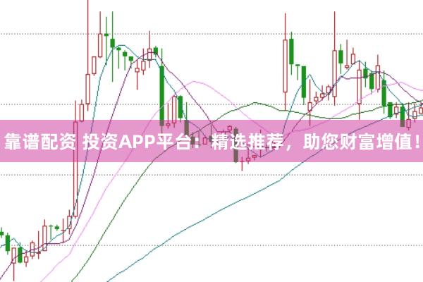 靠谱配资 投资APP平台：精选推荐，助您财富增值！