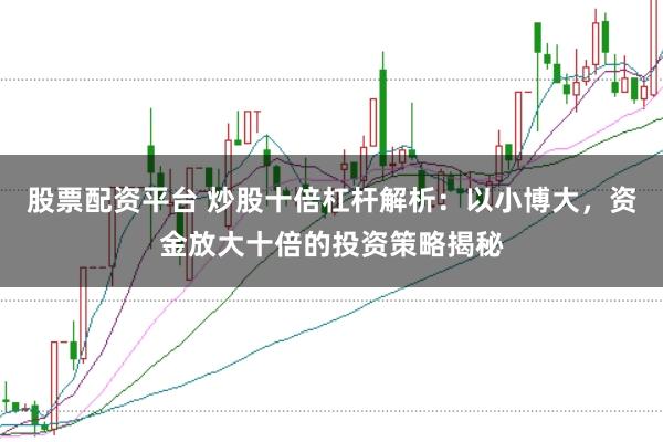 股票配资平台 炒股十倍杠杆解析：以小博大，资金放大十倍的投资策略揭秘