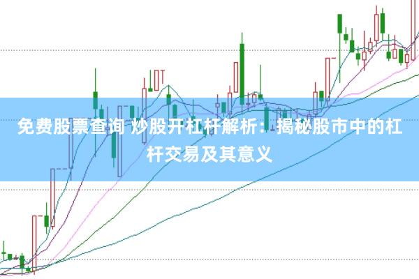 免费股票查询 炒股开杠杆解析：揭秘股市中的杠杆交易及其意义