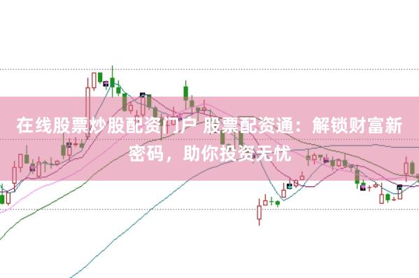 在线股票炒股配资门户 股票配资通：解锁财富新密码，助你投资无忧