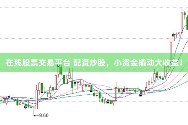 在线股票交易平台 配资炒股，小资金撬动大收益！