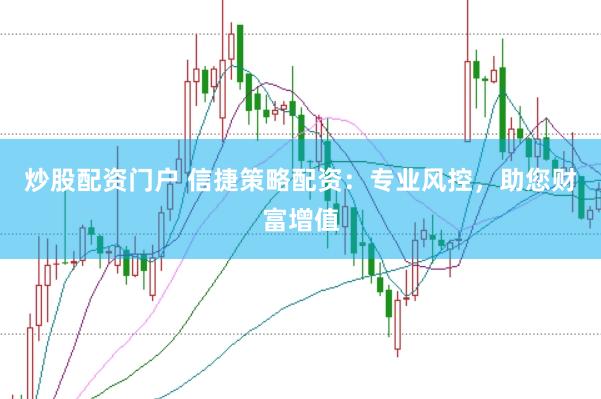 炒股配资门户 信捷策略配资：专业风控，助您财富增值