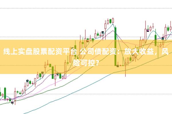 线上实盘股票配资平台 公司债配资：放大收益，风险可控？