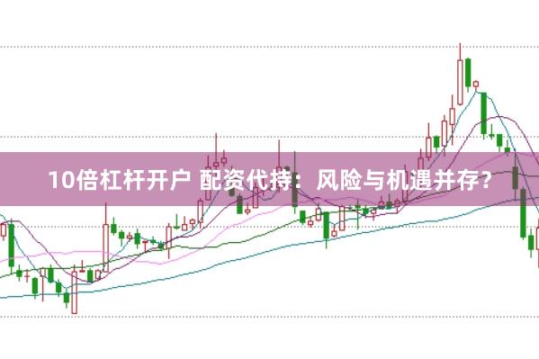 10倍杠杆开户 配资代持：风险与机遇并存？