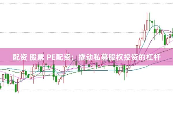 配资 股票 PE配资：撬动私募股权投资的杠杆