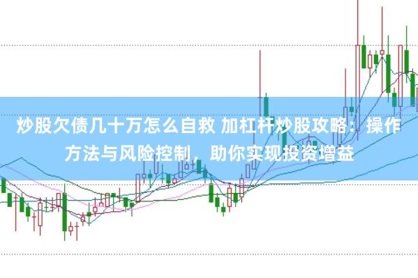 炒股欠债几十万怎么自救 加杠杆炒股攻略：操作方法与风险控制，助你实现投资增益