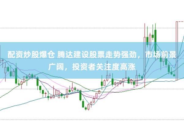 配资炒股爆仓 腾达建设股票走势强劲，市场前景广阔，投资者关注度高涨