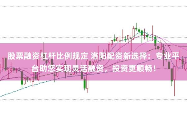 股票融资杠杆比例规定 洛阳配资新选择：专业平台助您实现灵活融资，投资更顺畅！