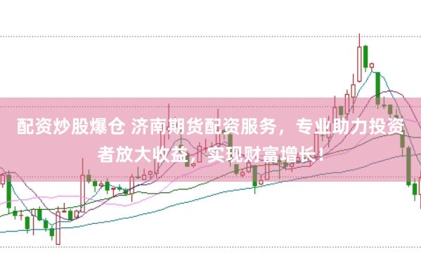 配资炒股爆仓 济南期货配资服务，专业助力投资者放大收益，实现财富增长！