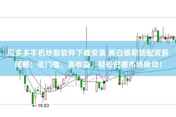 股多多手机炒股软件下载安装 美白银期货配资新策略：低门槛、高收益，轻松把握市场脉动！