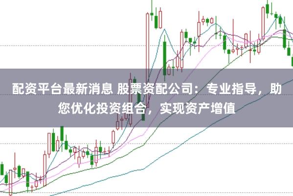 配资平台最新消息 股票资配公司：专业指导，助您优化投资组合，实现资产增值