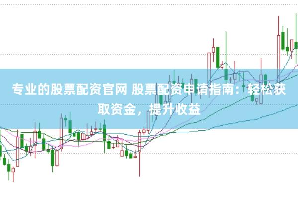 专业的股票配资官网 股票配资申请指南:轻松获取资金,提升收益