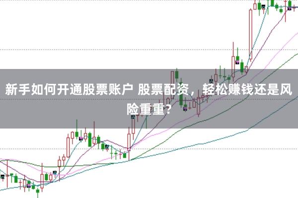 新手如何开通股票账户 股票配资,轻松赚钱还是风险重重?
