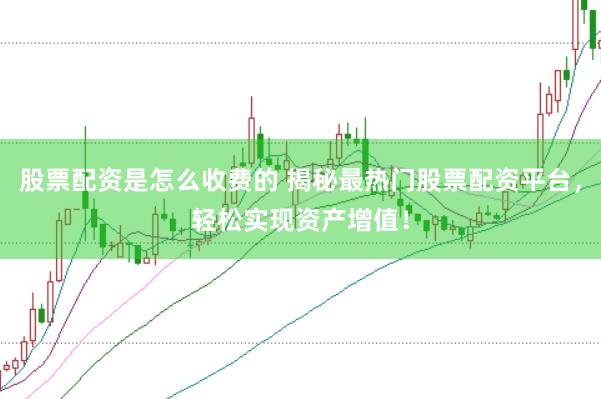 股票配资是怎么收费的 揭秘最热门股票配资平台,轻松实现资产增值!