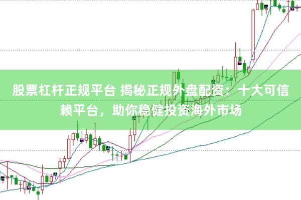 股票杠杆正规平台 揭秘正规外盘配资:十大可信赖平台,助你稳健投资海外市场