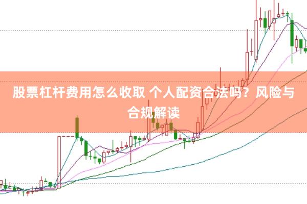 股票杠杆费用怎么收取 个人配资合法吗?风险与合规解读