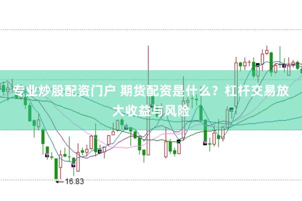 专业炒股配资门户 期货配资是什么?杠杆交易放大收益与风险
