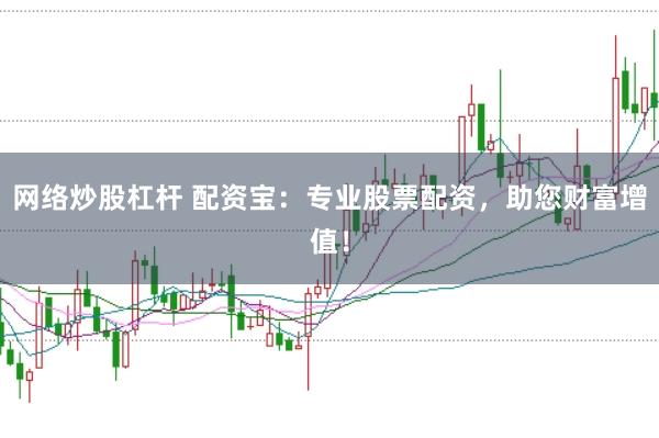 网络炒股杠杆 配资宝:专业股票配资,助您财富增值!