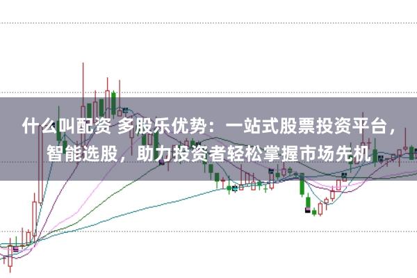 什么叫配资 多股乐优势：一站式股票投资平台，智能选股，助力投资者轻松掌握市场先机