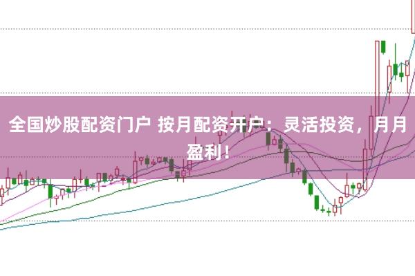 全国炒股配资门户 按月配资开户：灵活投资，月月盈利！