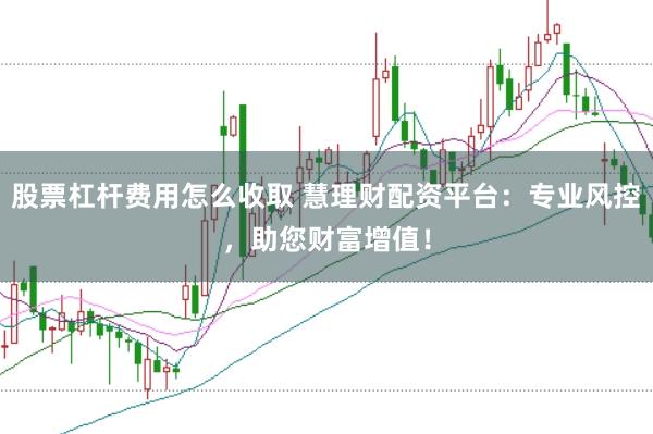 股票杠杆费用怎么收取 慧理财配资平台:专业风控,助您财富增值!
