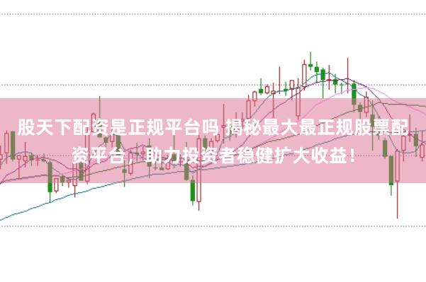 股天下配资是正规平台吗 揭秘最大最正规股票配资平台,助力投资者稳健扩大收益!