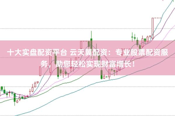 十大实盘配资平台 云天翼配资:专业股票配资服务,助您轻松实现财富增长!