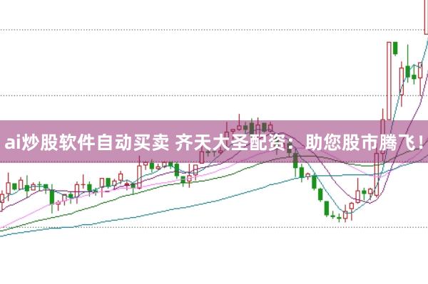 ai炒股软件自动买卖 齐天大圣配资:助您股市腾飞!