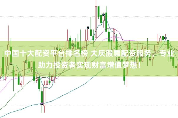 中国十大配资平台排名榜 大庆股票配资服务，专业助力投资者实现财富增值梦想！